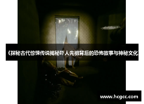 《探秘古代惊悚传说揭秘吓人先祖背后的恐怖故事与神秘文化》 《探秘古代惊悚传说揭秘吓人先祖背后的恐怖故事与神秘文化》